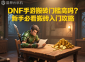 DNF手游搬磚門檻高嗎？新手必看搬磚入門攻略