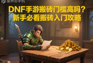 DNF手游搬磚門檻高嗎？新手必看搬磚入門攻略