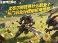 尤彌爾搬磚選什么職業(yè)？熱門職業(yè)深度解析與推薦
