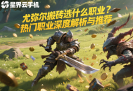 尤彌爾搬磚選什么職業(yè)？熱門職業(yè)深度解析與推薦
