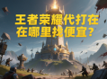 王者榮耀代打在哪里找便宜？