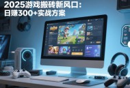 2025游戲搬磚新風(fēng)口：日賺300+實戰(zhàn)方案