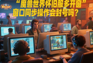 魔獸世界懷舊服多開窗口同步操作會封號嗎？